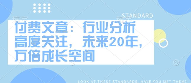 付费文章：行业分析 高度关注，未来20年，万倍成长空间-优创项目网