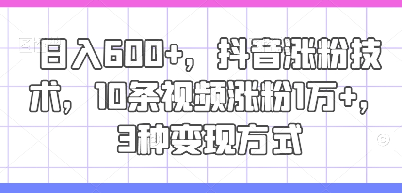 日入600+，抖音涨粉技术，10条视频涨粉1万+，3种变现方式【揭秘】-优创项目网