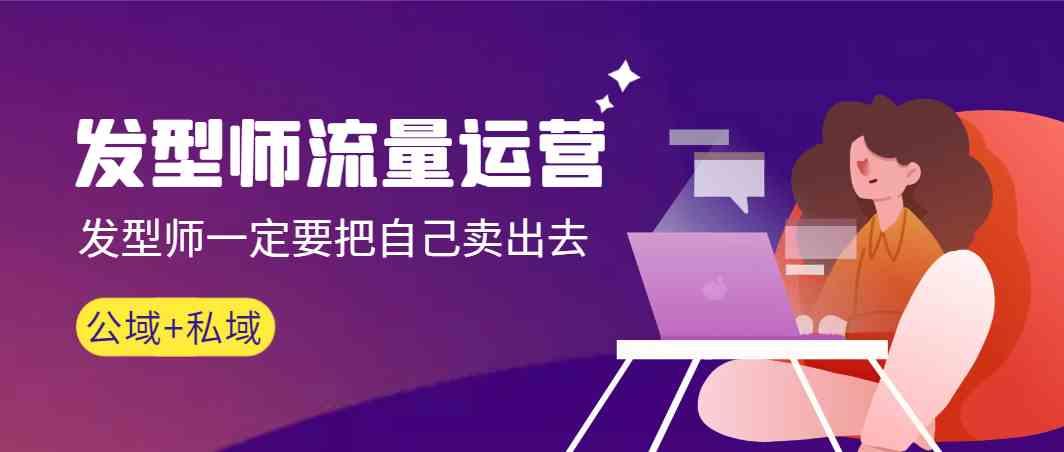 发型师流量运营，发型师一定要把自己卖出去(公域+私城)-优创项目网