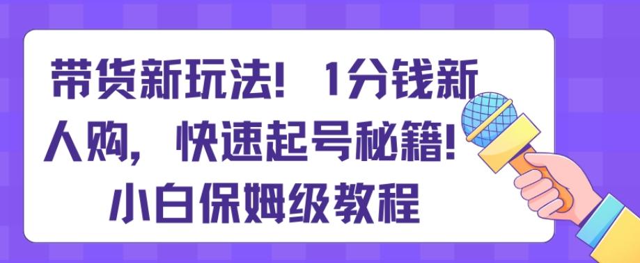 带货新玩法，1分钱新人购，快速起号秘籍，小白保姆级教程【揭秘】-优创项目网