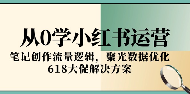 从0学小红书运营，笔记创作流量逻辑，聚光数据优化，618大促解决方案-优创项目网