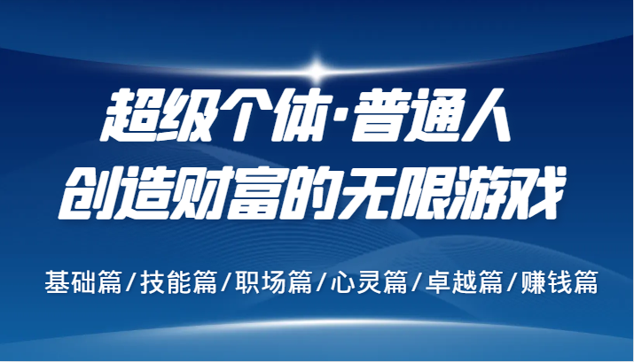 超级个体·普通人创造财富的无限游戏，基础篇/技能篇/职场篇/心灵篇/卓越篇/赚钱篇-优创项目网