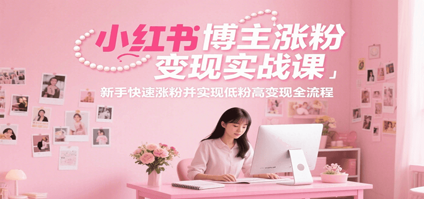 小红书博主涨粉变现实战课，新手快速涨粉并实现低粉高变现全流程-优创项目网