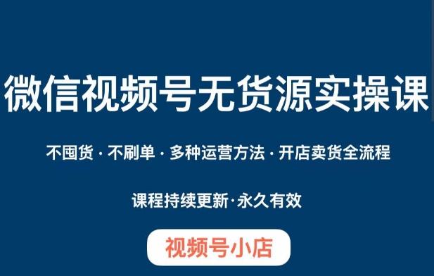 微信视频号小店无货源实操课程，​不囤货·不刷单·多种运营方法·开店卖货全流程-优创项目网