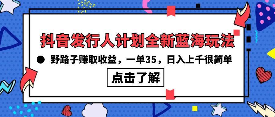 (10067期)抖音发行人计划全新蓝海玩法，野路子赚取收益，一单35，日入上千很简单!-优创项目网