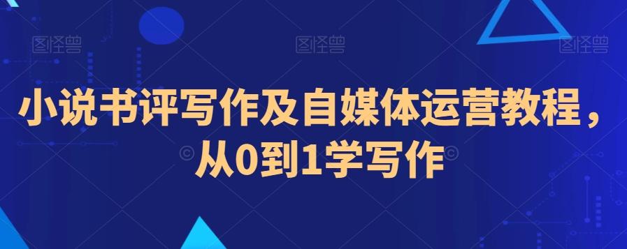 小说书评写作及自媒体运营教程，从0到1学写作-优创项目网