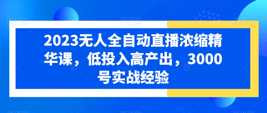 2023无人全自动直播浓缩精华课，低投入高产出，3000号实战经验-优创项目网