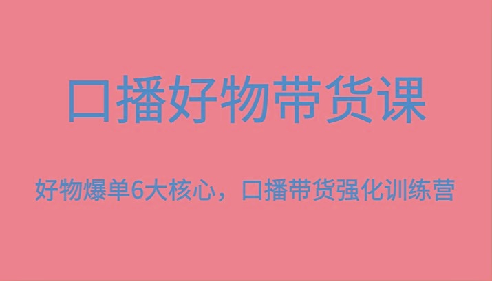 口播好物带货课，好物爆单6大核心，口播带货强化训练营-优创项目网
