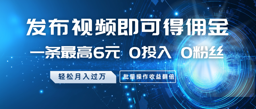 发布视频即可得佣金，一条最高6元，0投入0粉丝，月入过万，批量操作收益翻倍-优创项目网