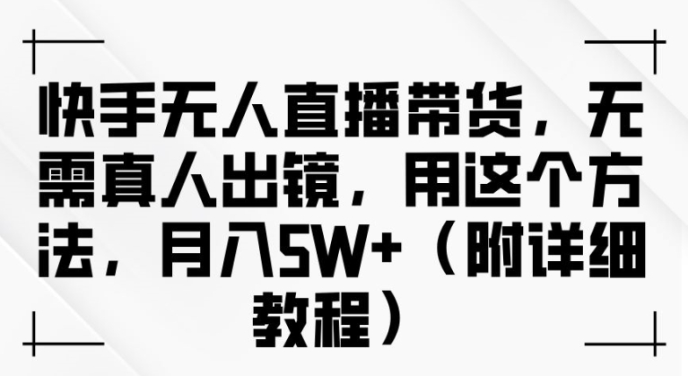 快手无人直播带货，无需真人出镜，用这个方法，月入过万(附详细教程)【揭秘】-优创项目网
