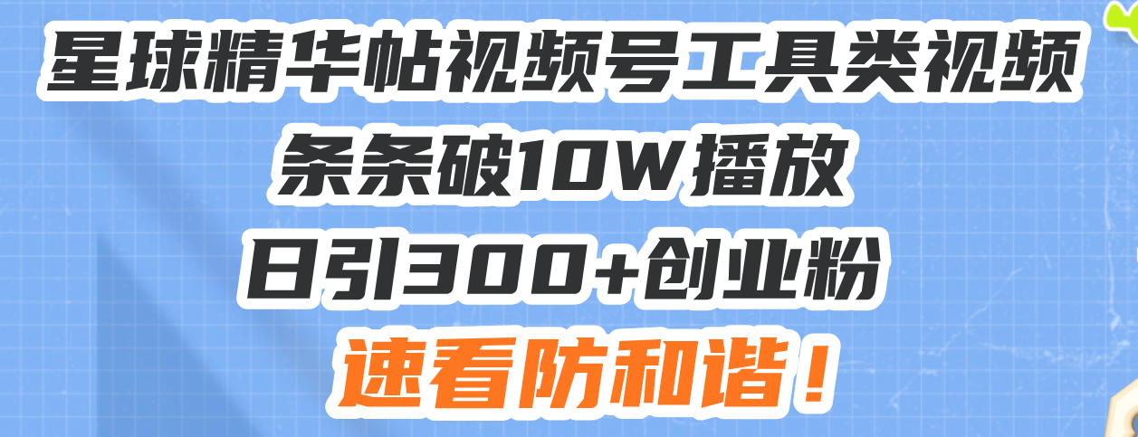 星球精华帖视频号工具类视频条条破10W播放日引300+创业粉，速看防和谐！-优创项目网