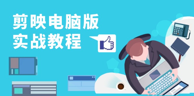 剪映电脑版实战教程，0基础打造短视频剪辑高手，详解功能、工具与实操案例-优创项目网