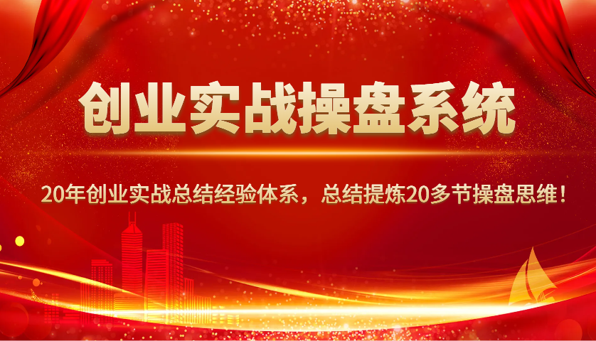创业实战操盘系统，20年创业实战总结经验体系，总结提炼20多节操盘思维！-优创项目网