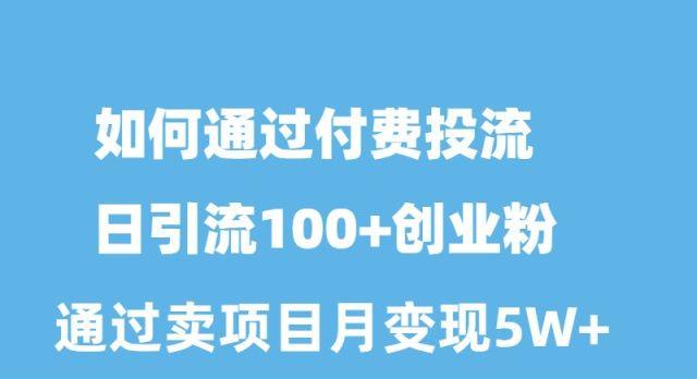 如何通过付费投流日引流100+创业粉月变现5W+-优创项目网