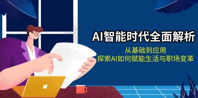 AI智能时代全面解析：从基础到应用，探索AI如何赋能生活与职场变革-优创项目网