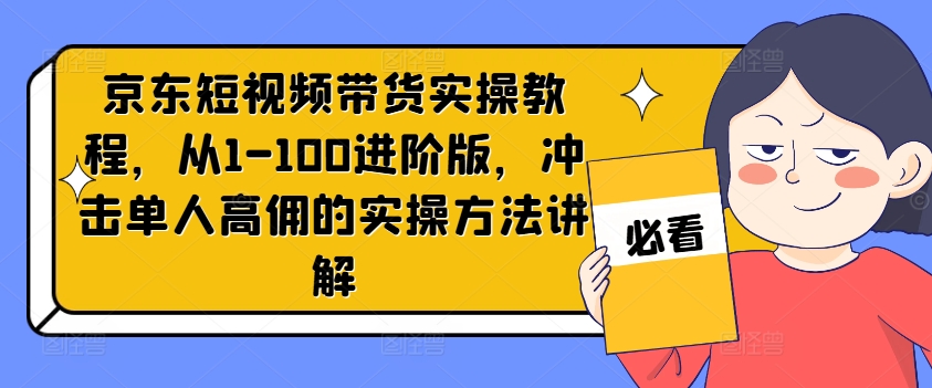 京东短视频带货实操教程，从1-100进阶版，冲击单人高佣的实操方法讲解-优创项目网