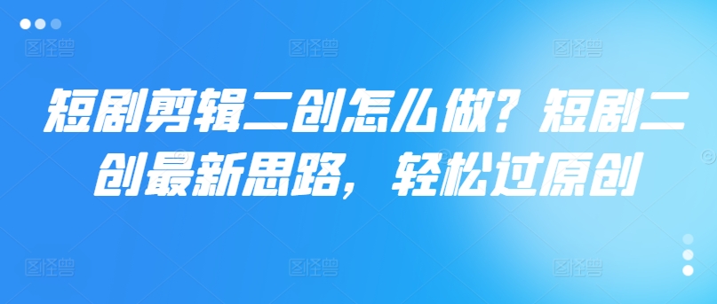 短剧剪辑二创怎么做？短剧二创最新思路，轻松过原创-优创项目网