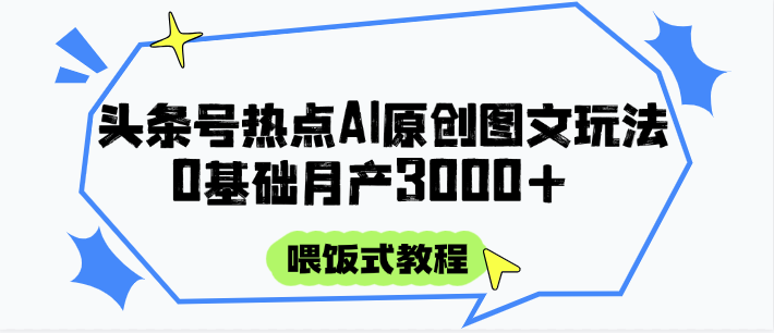 头条号热点AI图文攻略，喂饭式教程+0基础月产3000+-优创项目网