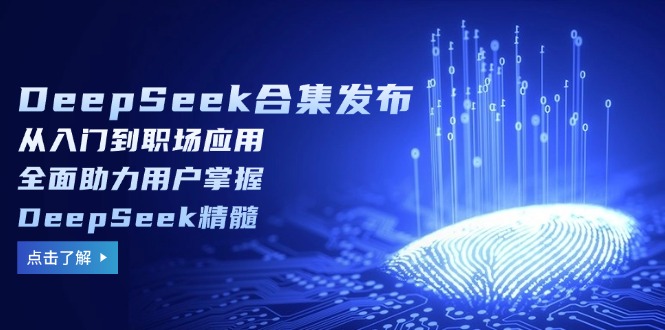 DeepSeek合集发布，从入门到职场应用，全面助力用户掌握DeepSeek精髓-优创项目网