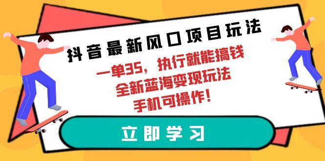 (9948期)抖音最新风口项目玩法，一单35，执行就能搞钱 全新蓝海变现玩法 手机可操作-优创项目网