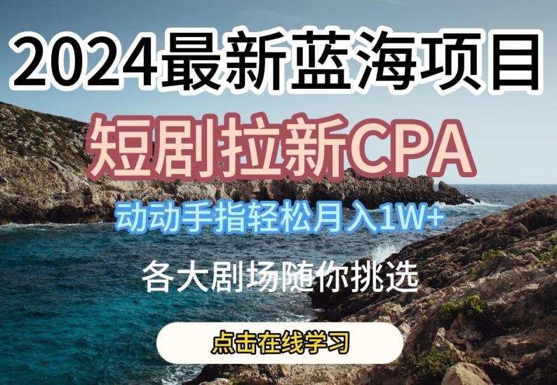 2024最新蓝海项日，短剧拉新CPA，动动手指轻松月入1W，全各大剧场随你挑选【揭秘】-优创项目网