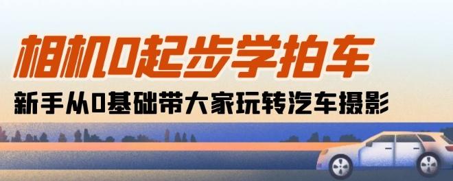 相机0起步学拍车：新手从0基础带大家玩转汽车摄影(18节课)-优创项目网