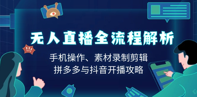 无人直播全流程解析：手机操作、素材录制剪辑、拼多多与抖音开播攻略-优创项目网