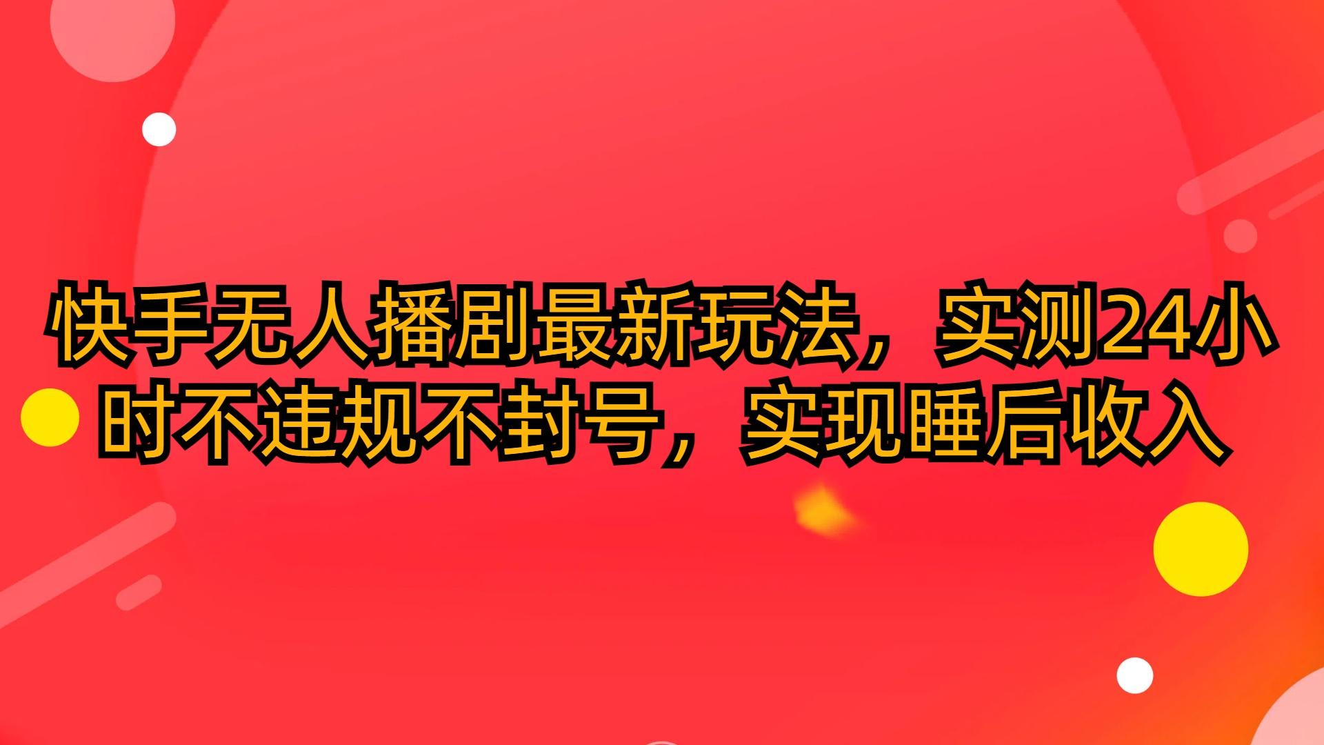(10068期)快手无人播剧最新玩法，实测24小时不违规不封号，实现睡后收入-优创项目网