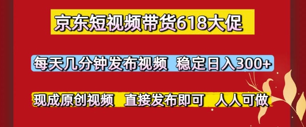 京东短视频带货618大促，每天几分钟发布视频，稳定日入3张+，现成原创视频，直接发布即可【揭秘】-优创项目网