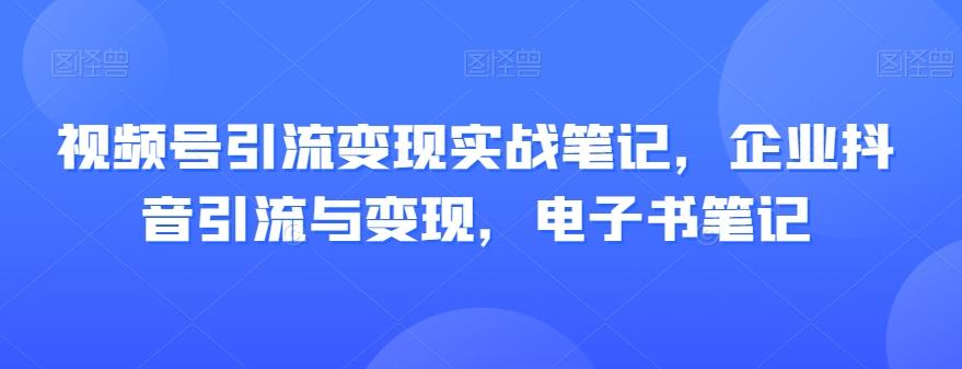 视频号引流变现实战笔记，企业抖音引流与变现，电子书笔记-优创项目网
