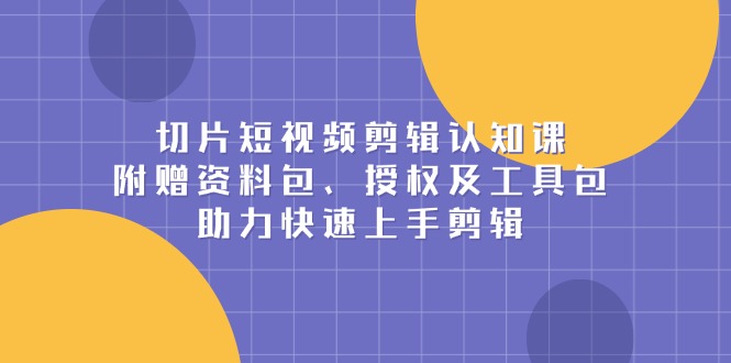 切片短视频剪辑认知课，附赠资料包、授权及工具包，助力快速上手剪辑-优创项目网