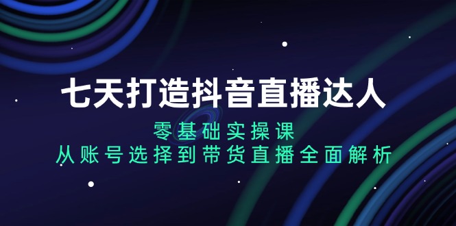 七天打造抖音直播达人：零基础实操课，从账号选择到带货直播全面解析-优创项目网