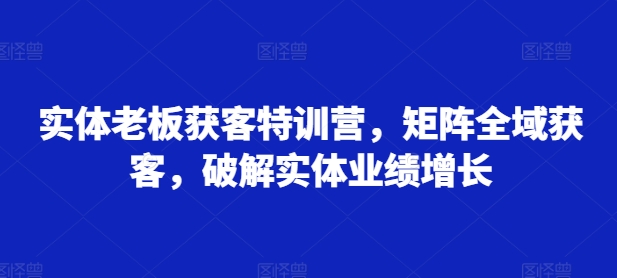 实体老板获客特训营，矩阵全域获客，破解实体业绩增长-优创项目网