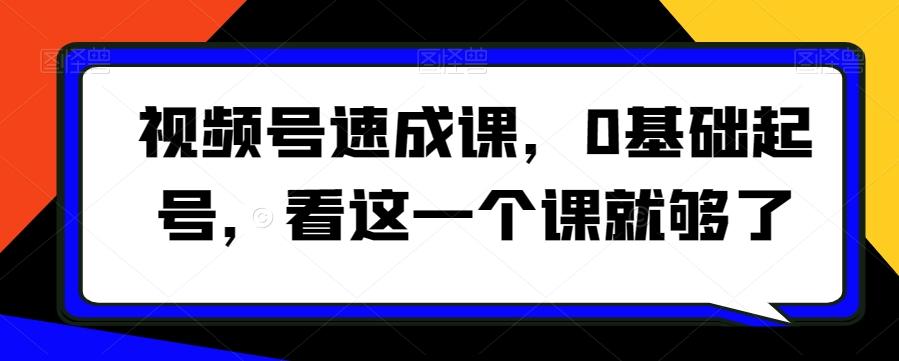 视频号速成课，​0基础起号，看这一个课就够了-优创项目网