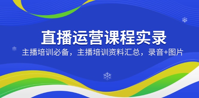 直播运营课程实录：主播培训必备，主播培训资料汇总，录音+图片-优创项目网