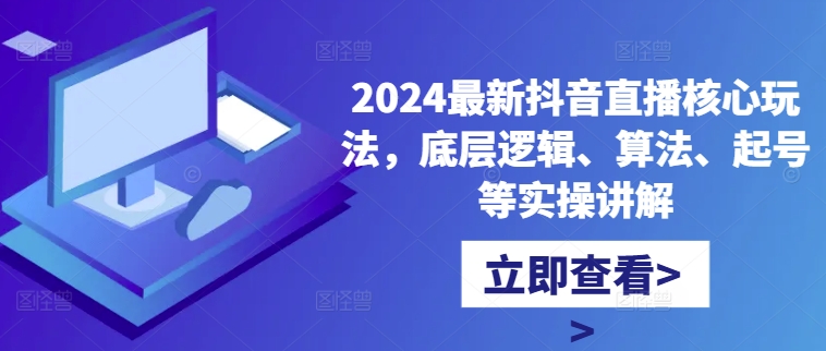 2024最新抖音直播核心玩法，底层逻辑、算法、起号等实操讲解-优创项目网