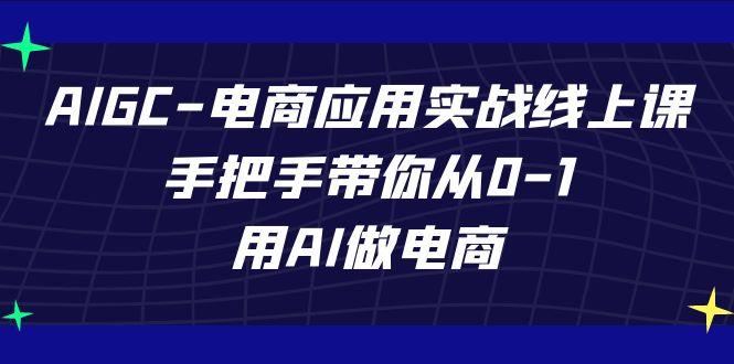 AIGC电商应用实战线上课，手把手带你从0-1，用AI做电商(更新39节课)-优创项目网