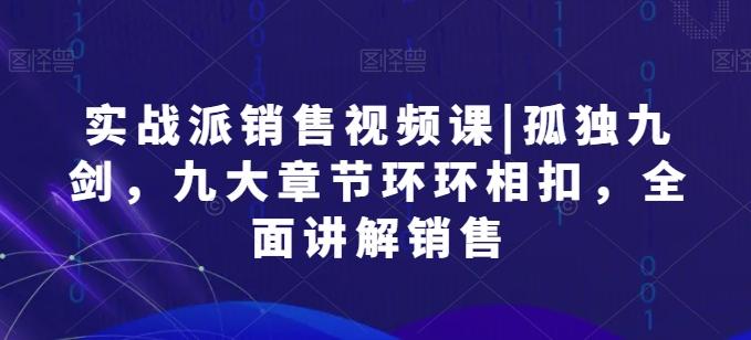 实战派销售视频课|孤独九剑，九大章节环环相扣，全面讲解销售-优创项目网