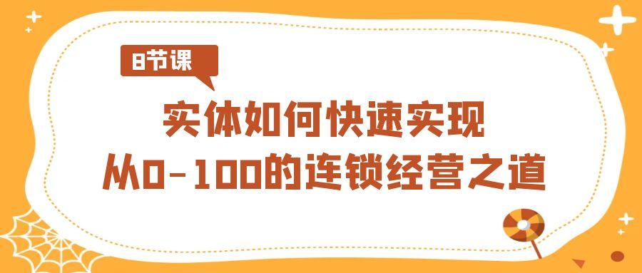 实体如何快速实现从0-100的连锁经营之道(8节视频课)-优创项目网