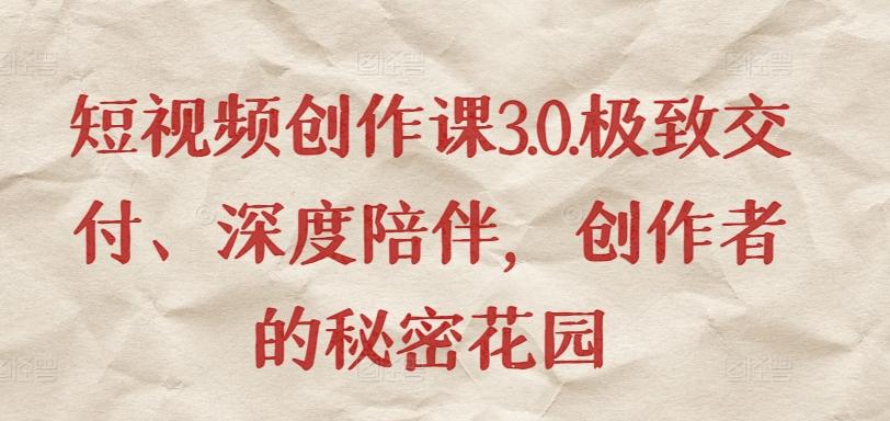 短视频创作课3.0.极致交付、深度陪伴，创作者的秘密花园-优创项目网