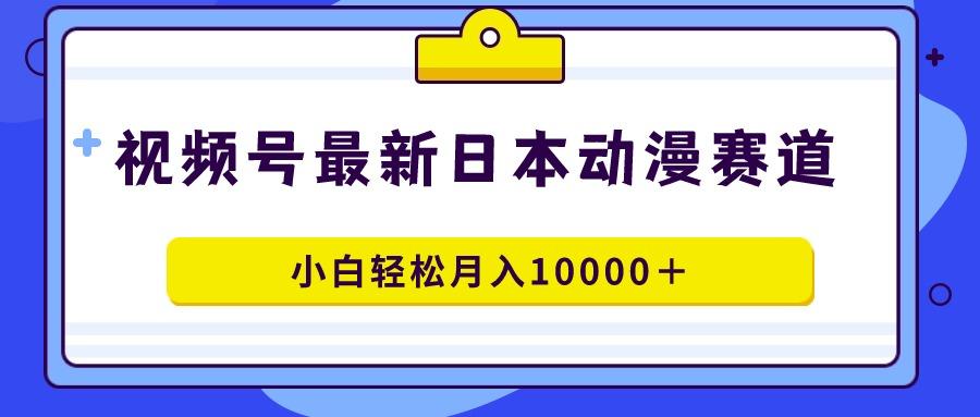 视频号日本动漫蓝海赛道，100%原创，小白轻松月入10000＋-优创项目网