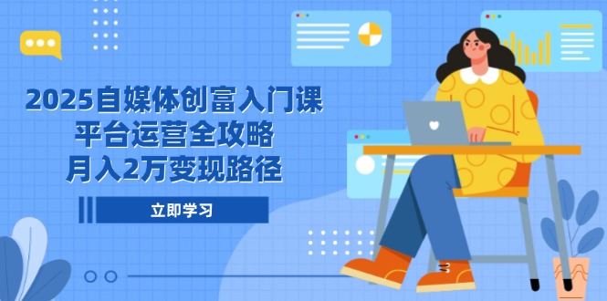 2025自媒体创富入门课，平台运营全攻略，月入2万变现路径-优创项目网