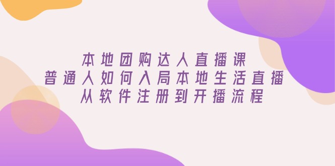 本地团购达人直播课：普通人如何入局本地生活直播, 从软件注册到开播流程-优创项目网