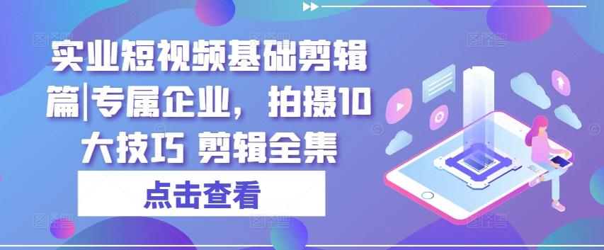 实业短视频基础剪辑篇|专属企业，拍摄10大技巧 剪辑全集-优创项目网