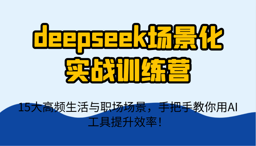 deepseek场景化实战训练营，15大高频生活与职场场景，手把手教你用AI工具提升效率！-优创项目网
