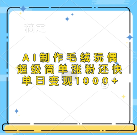 AI制作毛绒玩偶，超级简单涨粉还快，单日变现1k-优创项目网