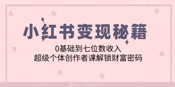 小红书变现秘籍：0基础到七位数收入，超级个体创作者课解锁财富密码-优创项目网