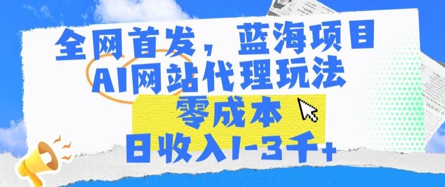 全网首发，蓝海项目，AI网站代理玩法，零成本日收入1-3千+【揭秘】-优创项目网
