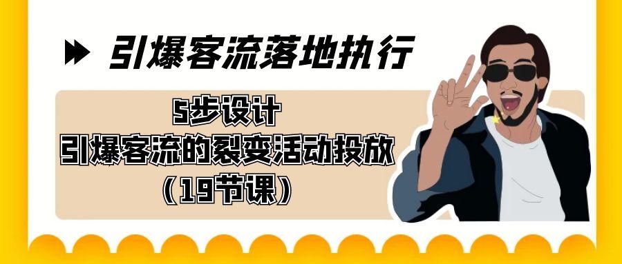 引爆-客流落地执行，5步设计引爆客流的裂变活动投放(19节课)-优创项目网