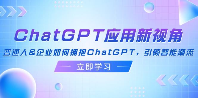 ChatGPT应用新视角：普通人&企业如何拥抱ChatGPT，引领智能潮流-优创项目网
